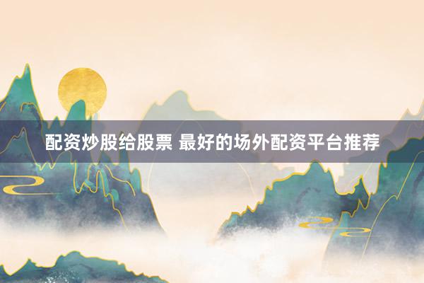 配资炒股给股票 最好的场外配资平台推荐