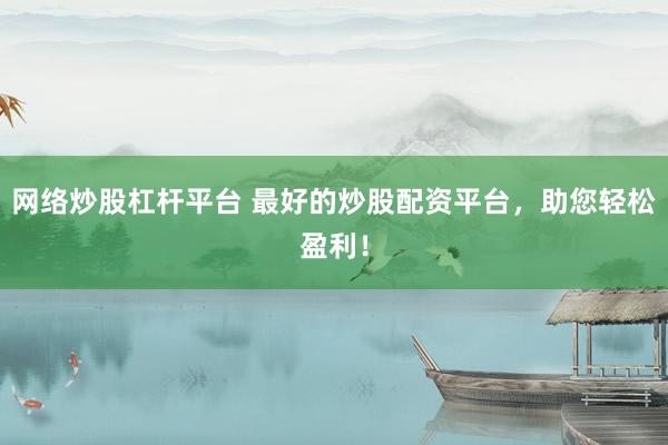网络炒股杠杆平台 最好的炒股配资平台，助您轻松盈利！