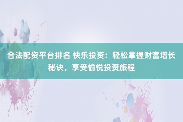 合法配资平台排名 快乐投资:轻松掌握财富增长秘诀,享受愉悦投资旅程