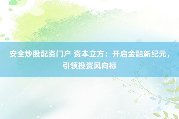 安全炒股配资门户 资本立方:开启金融新纪元,引领投资风向标