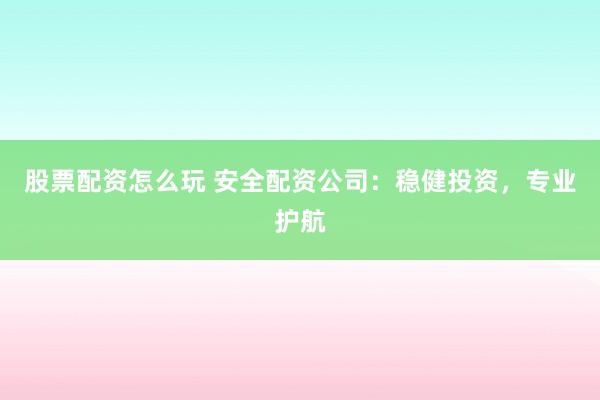 股票配资怎么玩 安全配资公司：稳健投资，专业护航