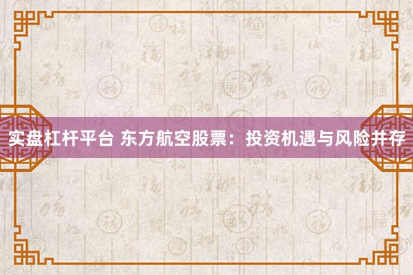 实盘杠杆平台 东方航空股票：投资机遇与风险并存