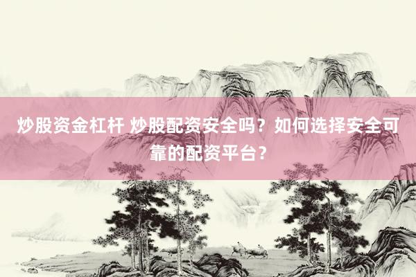 炒股资金杠杆 炒股配资安全吗?如何选择安全可靠的配资平台?