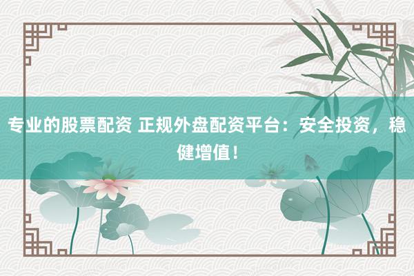 专业的股票配资 正规外盘配资平台：安全投资，稳健增值！