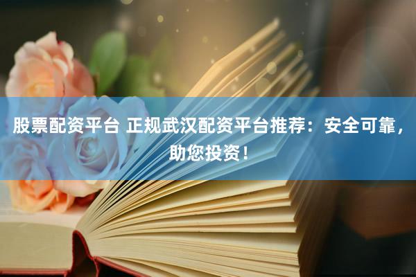 股票配资平台 正规武汉配资平台推荐：安全可靠，助您投资！