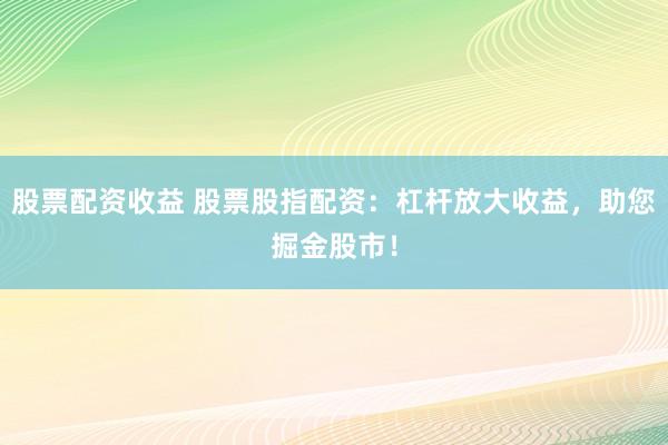 股票配资收益 股票股指配资：杠杆放大收益，助您掘金股市！