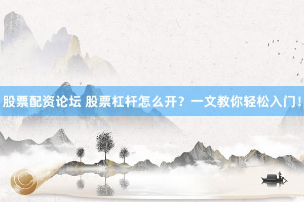 股票配资论坛 股票杠杆怎么开？一文教你轻松入门！