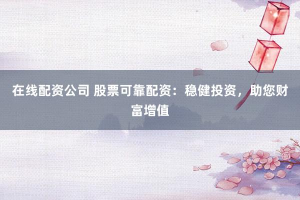 在线配资公司 股票可靠配资：稳健投资，助您财富增值