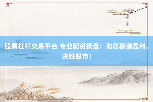 股票杠杆交易平台 专业配资操盘：助您稳健盈利，决胜股市！