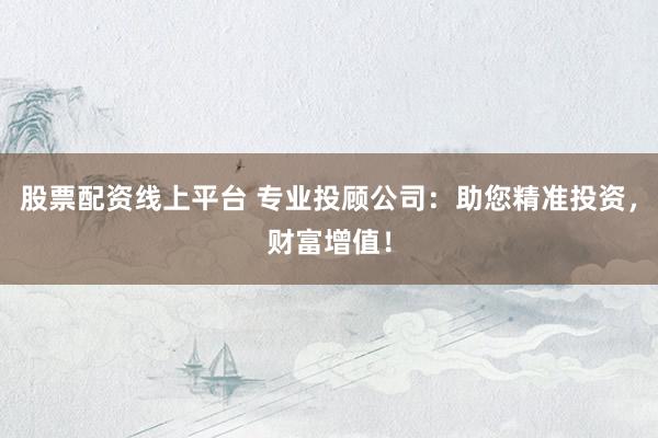 股票配资线上平台 专业投顾公司：助您精准投资，财富增值！