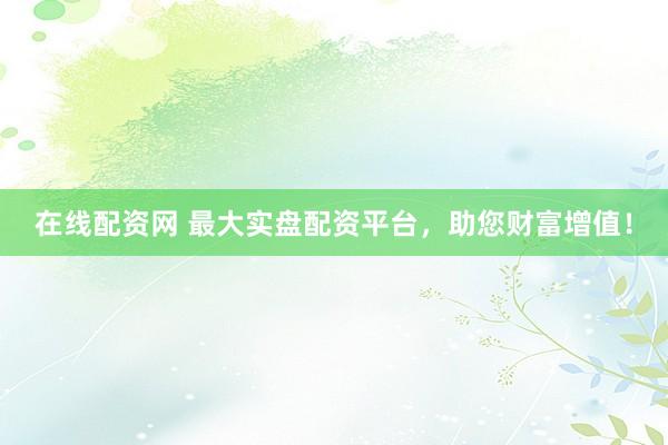 在线配资网 最大实盘配资平台，助您财富增值！