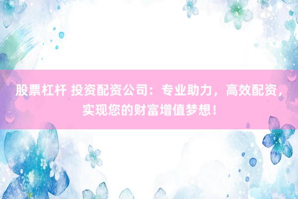 股票杠杆 投资配资公司:专业助力,高效配资,实现您的财富增值梦想!