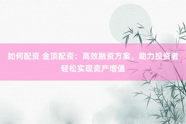 如何配资 金顶配资：高效融资方案，助力投资者轻松实现资产增值