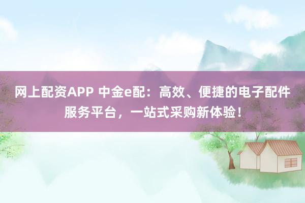 网上配资APP 中金e配：高效、便捷的电子配件服务平台，一站式采购新体验！