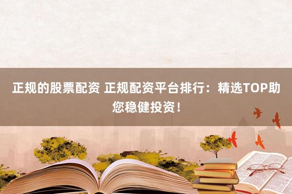 正规的股票配资 正规配资平台排行：精选TOP助您稳健投资！