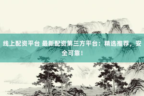 线上配资平台 最新配资第三方平台：精选推荐，安全可靠！