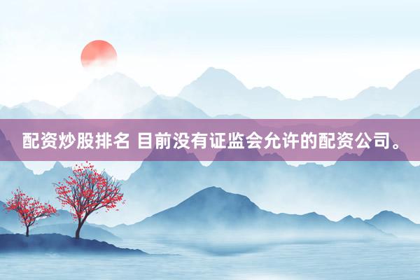 配资炒股排名 目前没有证监会允许的配资公司。