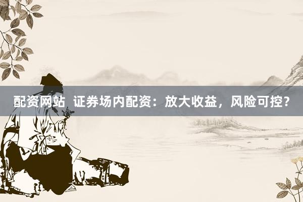 配资网站  证券场内配资：放大收益，风险可控？