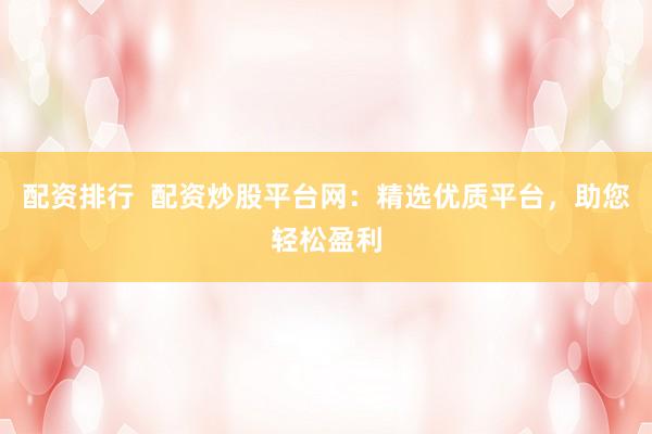 配资排行 配资炒股平台网:精选优质平台,助您轻松盈利