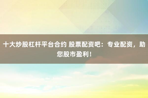 十大炒股杠杆平台合约 股票配资吧：专业配资，助您股市盈利！