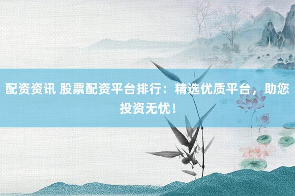 配资资讯 股票配资平台排行：精选优质平台，助您投资无忧！