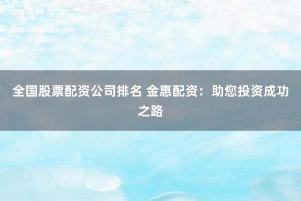 全国股票配资公司排名 金惠配资:助您投资成功之路