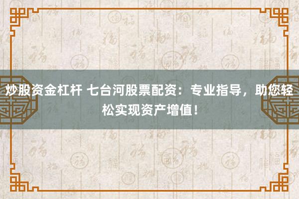 炒股资金杠杆 七台河股票配资:专业指导,助您轻松实现资产增值!