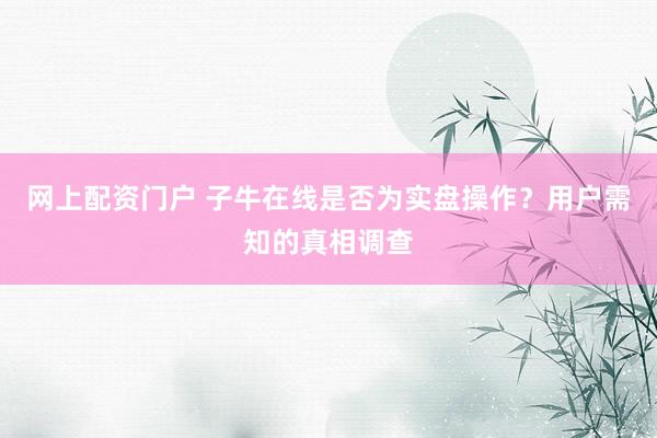 网上配资门户 子牛在线是否为实盘操作？用户需知的真相调查