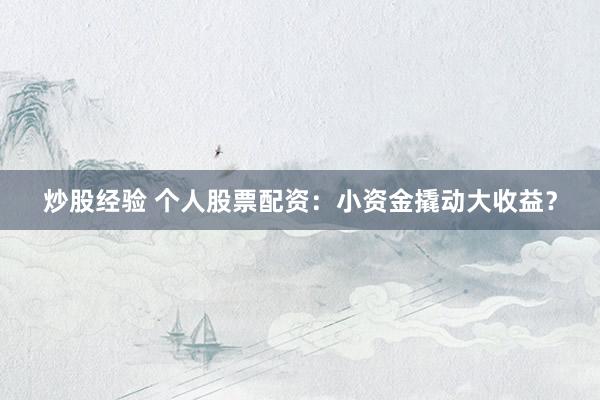 炒股经验 个人股票配资：小资金撬动大收益？