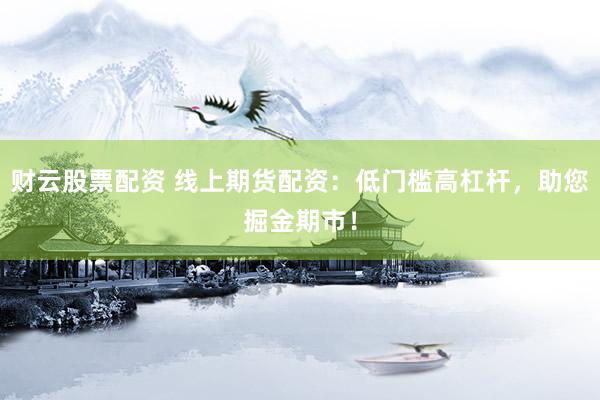 财云股票配资 线上期货配资：低门槛高杠杆，助您掘金期市！