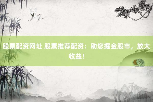 股票配资网址 股票推荐配资：助您掘金股市，放大收益！