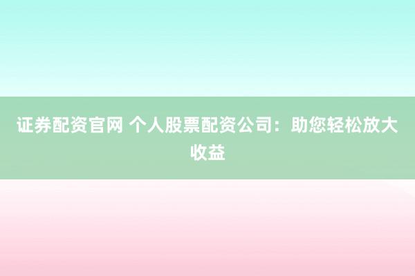 证券配资官网 个人股票配资公司：助您轻松放大收益