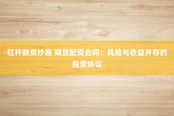 杠杆融资炒股 期货配资合同：风险与收益并存的投资协议
