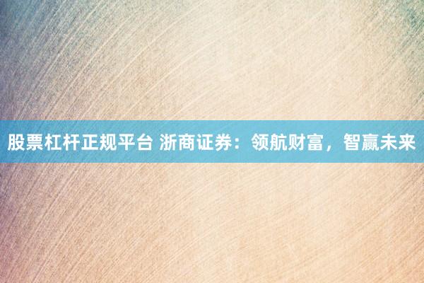 股票杠杆正规平台 浙商证券：领航财富，智赢未来