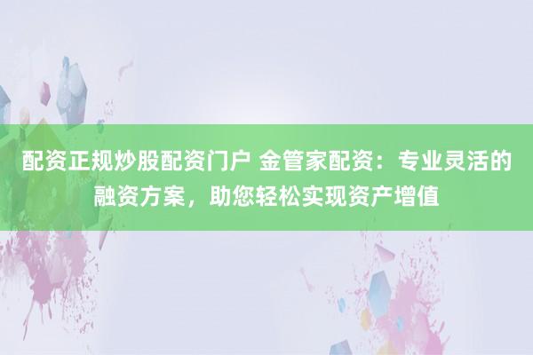 配资正规炒股配资门户 金管家配资：专业灵活的融资方案，助您轻松实现资产增值