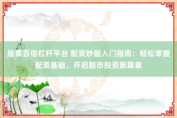 股票百倍杠杆平台 配资炒股入门指南:轻松掌握配资基础,开启股市投资新篇章