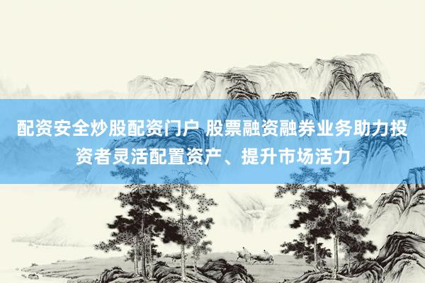 配资安全炒股配资门户 股票融资融券业务助力投资者灵活配置资产、提升市场活力