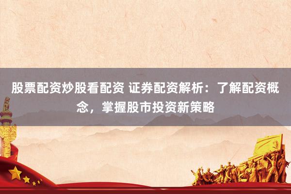 股票配资炒股看配资 证券配资解析:了解配资概念,掌握股市投资新策略