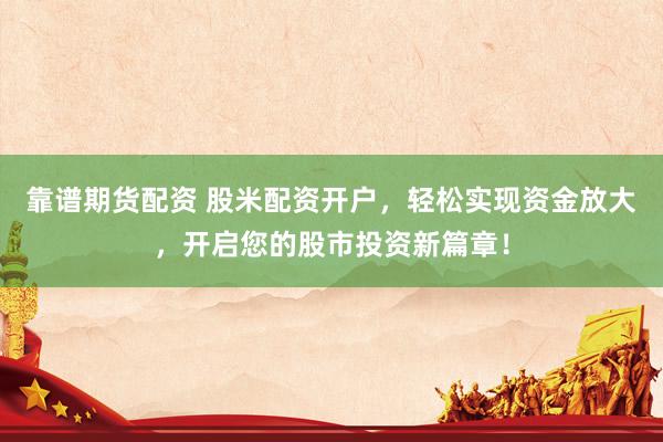 靠谱期货配资 股米配资开户，轻松实现资金放大，开启您的股市投资新篇章！