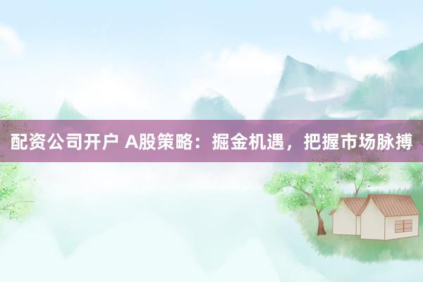 配资公司开户 A股策略：掘金机遇，把握市场脉搏