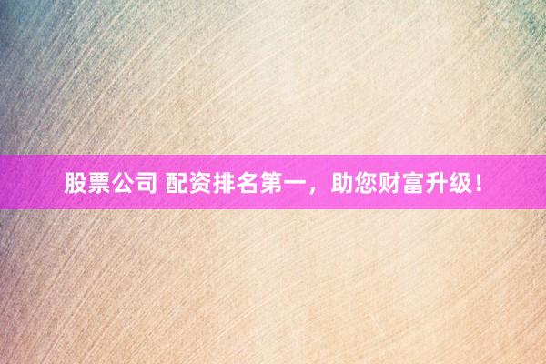 股票公司 配资排名第一，助您财富升级！
