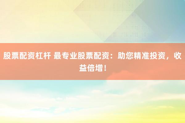 股票配资杠杆 最专业股票配资:助您精准投资,收益倍增!