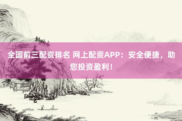 全国前三配资排名 网上配资APP：安全便捷，助您投资盈利！