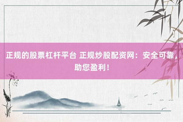 正规的股票杠杆平台 正规炒股配资网：安全可靠，助您盈利！