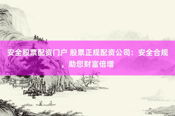 安全股票配资门户 股票正规配资公司:安全合规,助您财富倍增