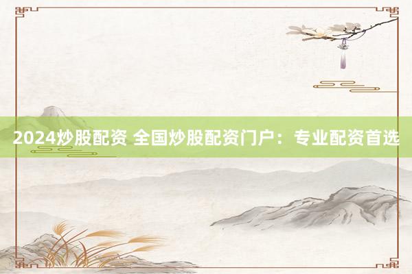 2024炒股配资 全国炒股配资门户:专业配资首选