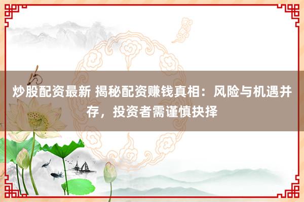 炒股配资最新 揭秘配资赚钱真相：风险与机遇并存，投资者需谨慎抉择