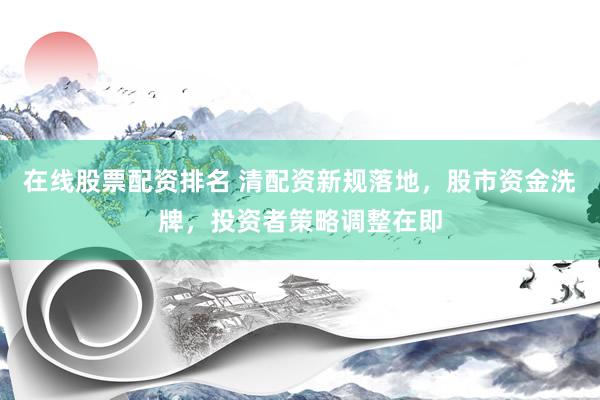 在线股票配资排名 清配资新规落地，股市资金洗牌，投资者策略调整在即