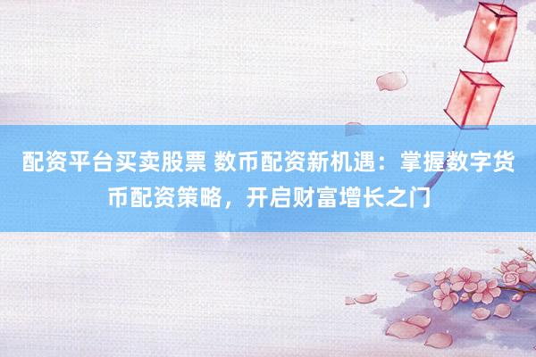 配资平台买卖股票 数币配资新机遇：掌握数字货币配资策略，开启财富增长之门