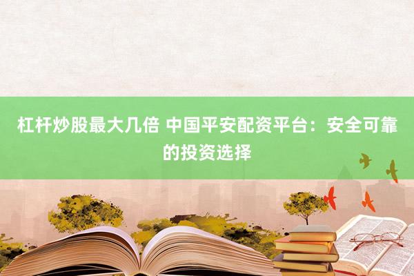 杠杆炒股最大几倍 中国平安配资平台：安全可靠的投资选择